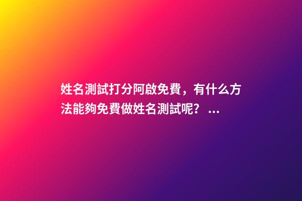 姓名測試打分阿啟免費，有什么方法能夠免費做姓名測試呢？ 阿啟姓名配對姻緣，阿啟免費起名測名